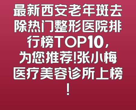 最新西安老年斑去除热门整形医院排行榜TOP10，为您推荐！张小梅医疗美容诊所上榜！