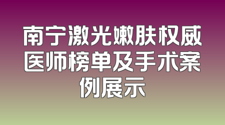 南宁激光嫩肤权威医师榜单及手术案例展示