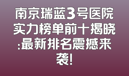 南京瑞蓝3号医院实力榜单前十揭晓：最新排名震撼来袭！