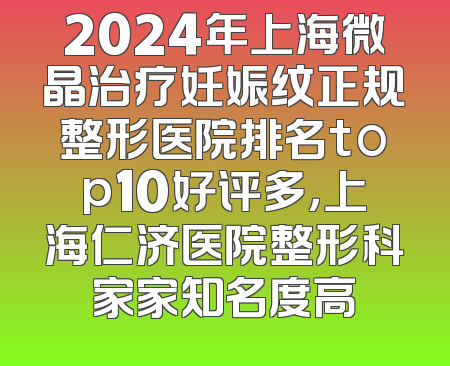 2024年上海微晶治疗妊娠纹正规整形医院排名top10好评多，上海仁济医院整形科家家知名度高