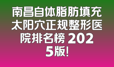 南昌自体脂肪填充太阳穴正规整形医院排名榜 2025版！