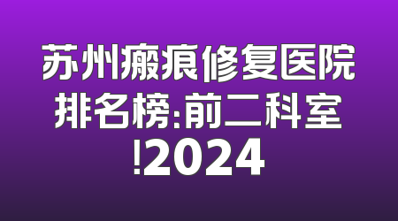 苏州瘢痕修复医院排名榜：前二科室！2024