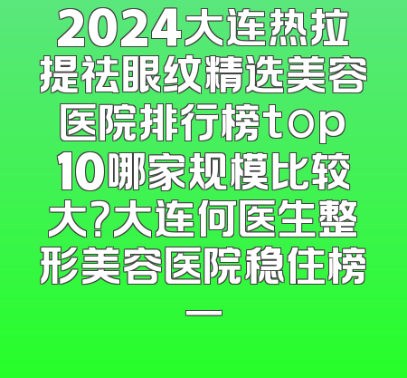 2024大连热拉提祛眼纹精选美容医院排行榜top10哪家规模比较大？大连何医生整形美容医院稳住榜一