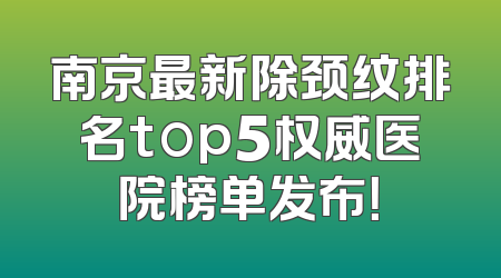 南京最新除颈纹排名top5权威医院榜单发布！