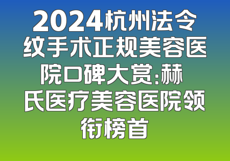 2024杭州法令纹手术正规美容医院口碑大赏：赫蘭氏医疗美容医院领衔榜首