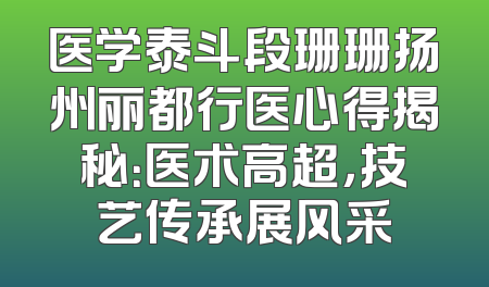医学泰斗段珊珊扬州丽都行医心得揭秘：医术高超，技艺传承展风采