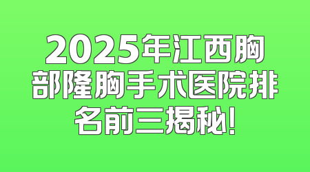 2025年江西胸部隆胸手术医院排名前三揭秘！