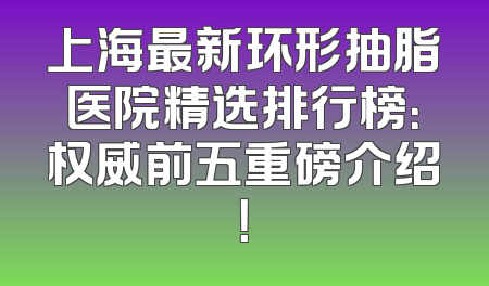 上海最新环形抽脂医院精选排行榜：权威前五重磅介绍！