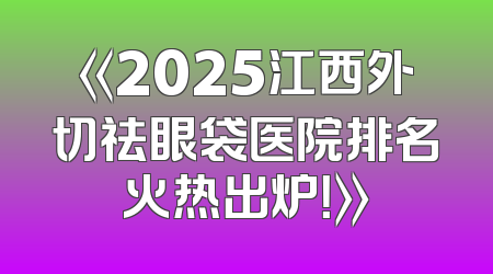 《2025江西外切祛眼袋医院排名火热出炉！》