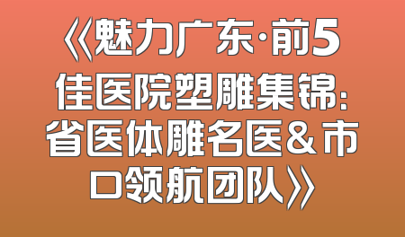 《魅力广东·前5佳医院塑雕集锦：省医体雕名医&市口领航团队》