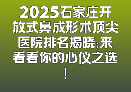 2025石家庄开放式鼻成形术顶尖医院排名揭晓：来看看你的心仪之选！