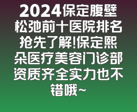 2024保定腹壁松弛前十医院排名抢先了解！保定熙朵医疗美容门诊部资质齐全实力也不错哦~