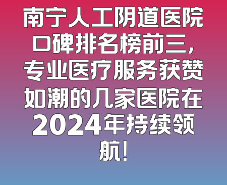 南宁人工阴道医院口碑排名榜前三，专业医疗服务获赞如潮的几家医院在2024年持续领航！