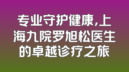 专业守护健康，上海九院罗旭松医生的卓越诊疗之旅