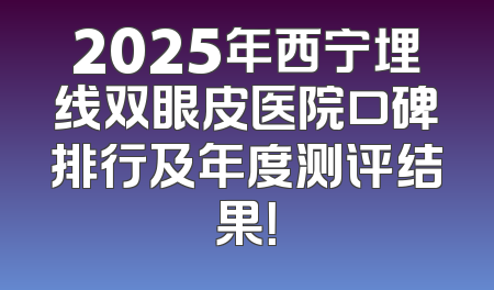2025年西宁埋线双眼皮医院口碑排行及年度测评结果！