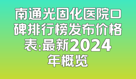 南通光固化医院口碑排行榜发布价格表：最新2024年概览