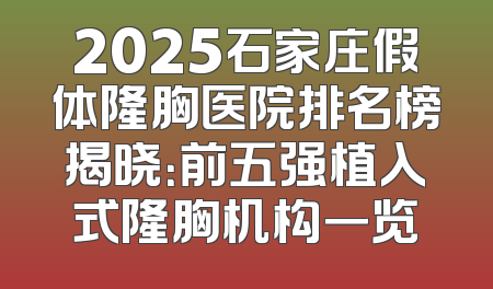 2025石家庄假体隆胸医院排名榜揭晓：前五强植入式隆胸机构一览