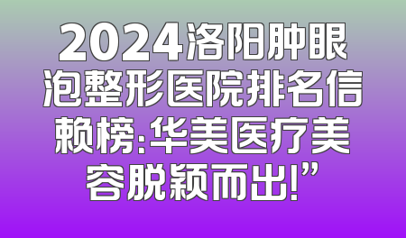 2024洛阳肿眼泡整形医院排名信赖榜：华美医疗美容脱颖而出！”
