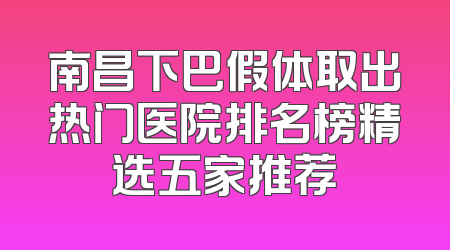 南昌下巴假体取出热门医院排名榜精选五家推荐