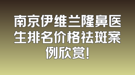 南京伊维兰隆鼻医生排名价格祛斑案例欣赏!