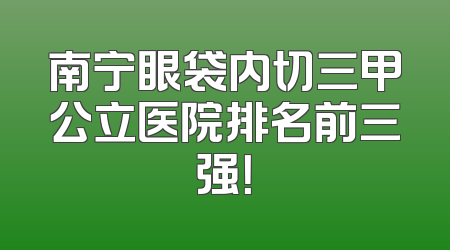 南宁眼袋内切三甲公立医院排名前三强！