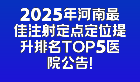 2025年河南最佳注射定点定位提升排名TOP5医院公告！