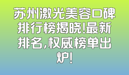 苏州激光美容口碑排行榜揭晓！最新排名，权威榜单出炉！