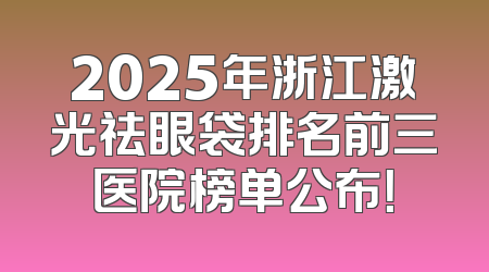 2025年浙江激光祛眼袋排名前三医院榜单公布！