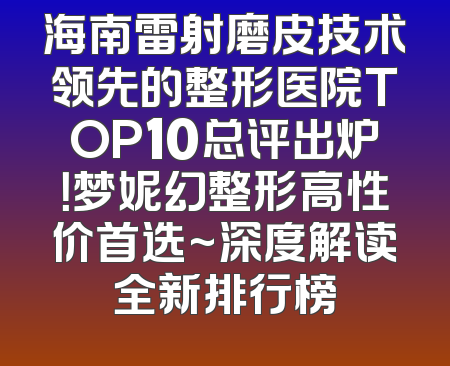 海南雷射磨皮技术领先的整形医院TOP10总评出炉！梦妮幻整形高性价首选~深度解读全新排行榜