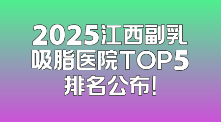 2025江西副乳吸脂医院TOP5排名公布！
