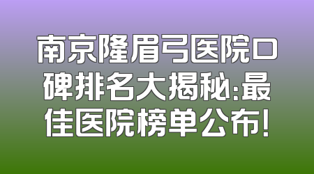 南京隆眉弓医院口碑排名大揭秘：最佳医院榜单公布！