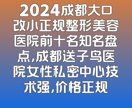 2024成都大口改小正规整形美容医院前十名知名盘点，成都送子鸟医院女性私密中心技术强，价格正规
