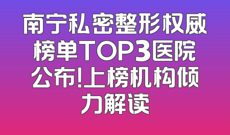 南宁私密整形权威榜单TOP3医院公布！上榜机构倾力解读