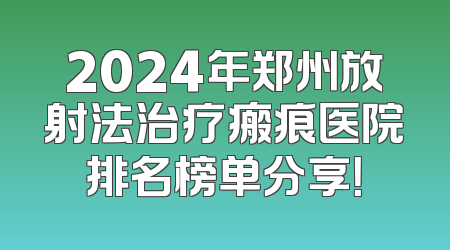 2024年郑州放射法治疗瘢痕医院排名榜单分享！