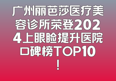 广州丽芭莎医疗美容诊所荣登2024上眼睑提升医院口碑榜TOP10！