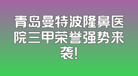 青岛曼特波隆鼻医院三甲荣誉强势来袭！