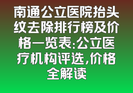 南通公立医院抬头纹去除排行榜及价格一览表：公立医疗机构评选，价格全解读