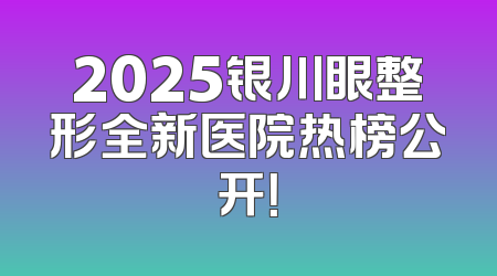 2025银川眼整形全新医院热榜公开！