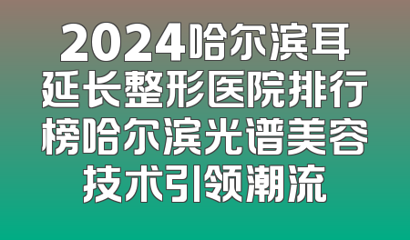 2024哈尔滨耳延长整形医院排行榜哈尔滨光谱美容技术引领潮流