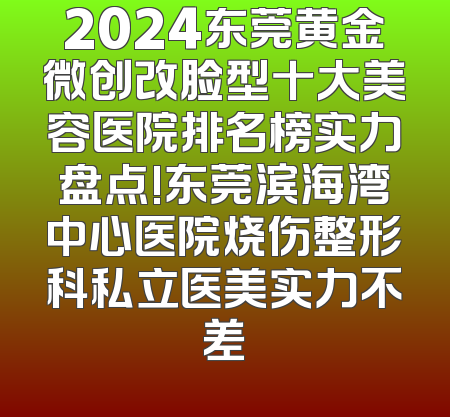 2024东莞黄金微创改脸型十大美容医院排名榜实力盘点!东莞滨海湾中心医院烧伤整形科私立医美实力不差
