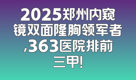 2025郑州内窥镜双面隆胸领军者，363医院排前三甲！