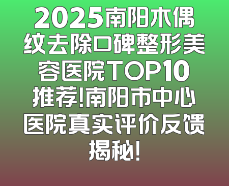 2025南阳木偶纹去除口碑整形美容医院TOP10推荐！南阳市中心医院真实评价反馈揭秘！