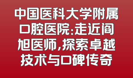 中国医科大学附属口腔医院：走近阎旭医师，探索卓越技术与口碑传奇