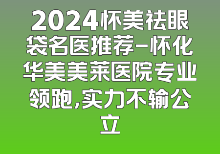 2024怀美祛眼袋名医推荐-怀化华美美莱医院专业领跑，实力不输公立
