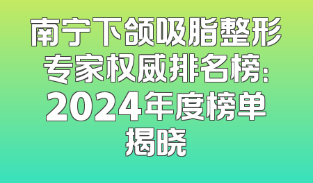 南宁下颌吸脂整形专家权威排名榜：2024年度榜单揭晓