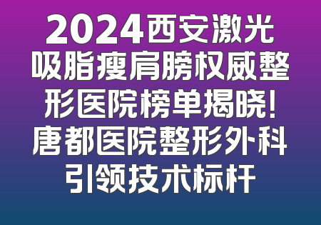 2024西安激光吸脂瘦肩膀权威整形医院榜单揭晓！唐都医院整形外科引领技术标杆