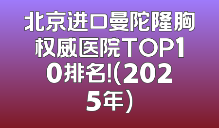 北京进口曼陀隆胸权威医院TOP10排名！(2025年)