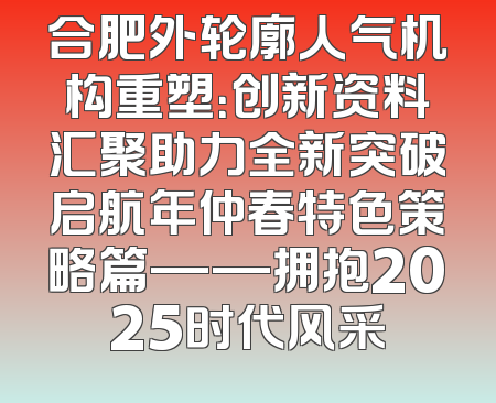 合肥外轮廓人气机构重塑：创新资料汇聚助力全新突破启航年仲春特色策略篇——拥抱2025时代风采