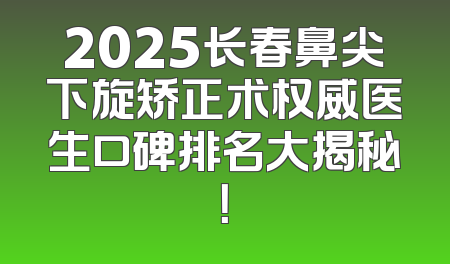 2025长春鼻尖下旋矫正术权威医生口碑排名大揭秘！