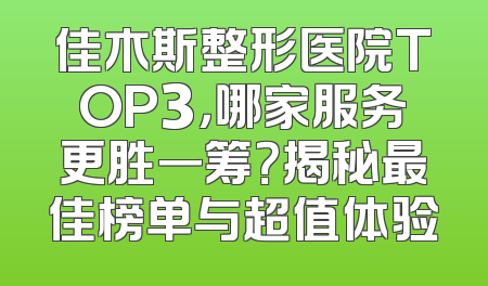 佳木斯整形医院TOP3，哪家服务更胜一筹？揭秘最佳榜单与超值体验